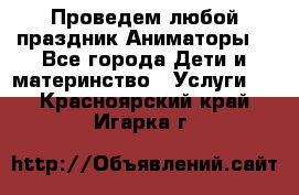 Проведем любой праздник.Аниматоры. - Все города Дети и материнство » Услуги   . Красноярский край,Игарка г.